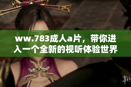ww.783****，带你进入一个全新的视听体验世界
