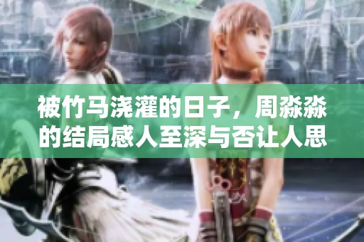 被竹马浇灌的日子，周淼淼的结局感人至深与否让人思考