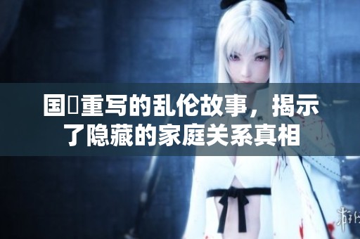 国産重写的乱伦故事，揭示了隐藏的家庭关系真相