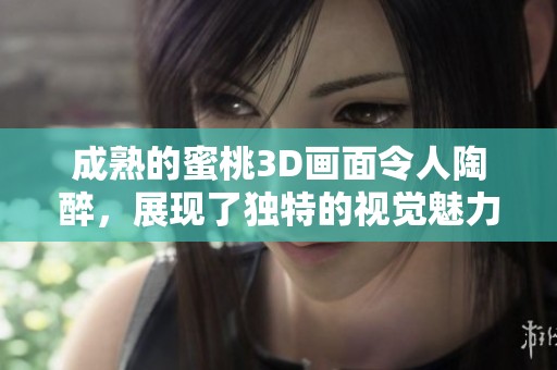 成熟的蜜桃3D画面令人陶醉，展现了独特的视觉魅力与风采