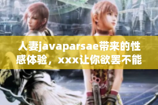人妻j**aparsae带来的性感体验，xxx让你欲罢不能的诱惑之旅