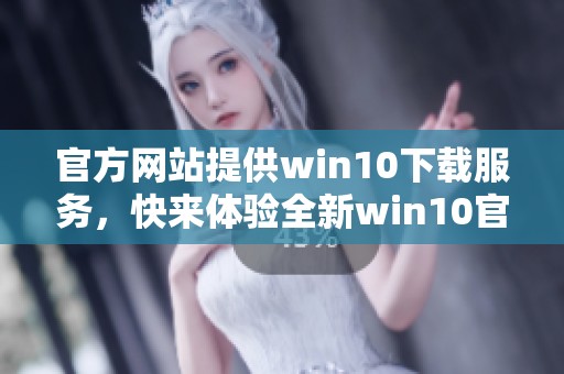 官方网站提供win10下载服务，快来体验全新win10官方下载吧！