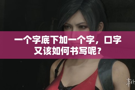 一个字底下加一个字，口字又该如何书写呢？