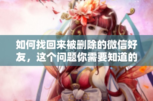 如何找回来被删除的微信好友，这个问题你需要知道的技巧和方法