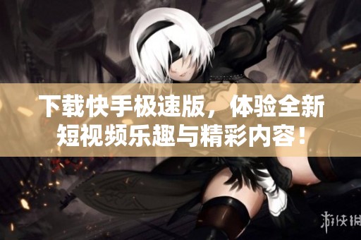 下载快手极速版，体验全新短视频乐趣与精彩内容！
