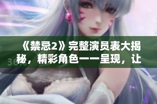 《禁忌2》完整演员表大揭秘，精彩角色一一呈现，让你认识每位演员！