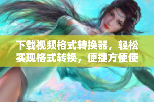 下载视频格式转换器，轻松实现格式转换，便捷方便使用体验