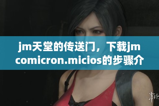 jm天堂的传送门，下载jmcomicron.micios的步骤介绍