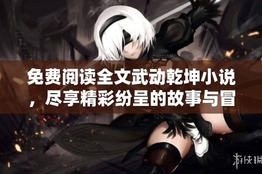 免费阅读全文武动乾坤小说，尽享精彩纷呈的故事与冒险。