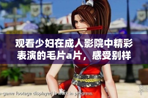 观看少妇在**影院中精彩表演的****，感受别样的视觉体验