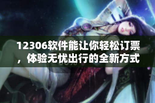 12306软件能让你轻松订票，体验无忧出行的全新方式