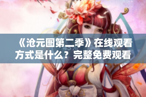 《沧元图第二季》在线观看方式是什么？完整免费观看的方法详解