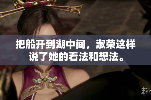 把船开到湖中间，淑荣这样说了她的看法和想法。