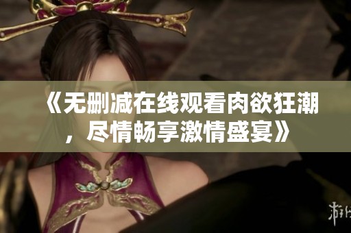 《无删减在线观看肉欲狂潮，尽情畅享激情盛宴》