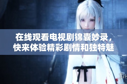 在线观看电视剧锦囊妙录，快来体验精彩剧情和独特魅力吧