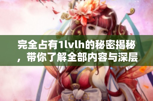 完全占有1lvlh的秘密揭秘，带你了解全部内容与深层含义