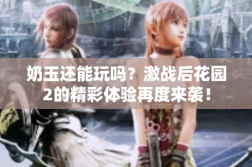 奶玉还能玩吗？激战后花园2的精彩体验再度来袭！