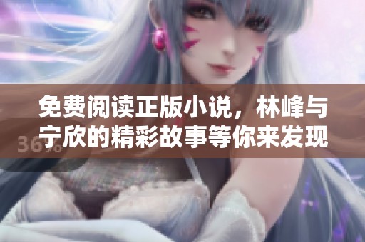 免费阅读正版小说，林峰与宁欣的精彩故事等你来发现