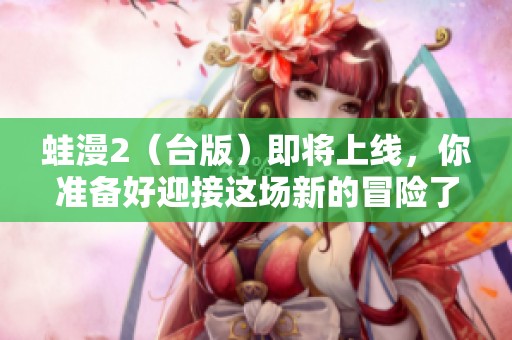 蛙漫2（台版）即将上线，你准备好迎接这场新的冒险了吗？