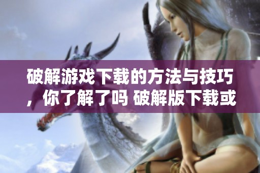 破解游戏下载的方法与技巧，你了解了吗 破解版下载或许能够满足你的游戏需求