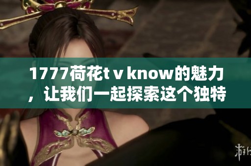 1777荷花tⅴknow的魅力，让我们一起探索这个独特的世界