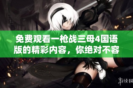 免费观看一枪战三母4国语版的精彩内容，你绝对不容错过！