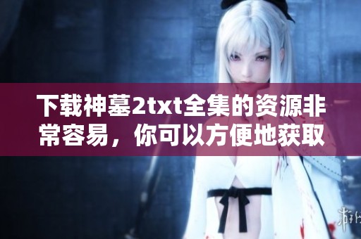 下载神墓2txt全集的资源非常容易，你可以方便地获取到完整内容
