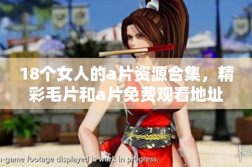 18个女人的**资源合集，精彩**和**免费观看地址分享