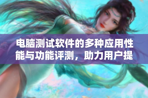 电脑测试软件的多种应用性能与功能评测，助力用户提升使用体验