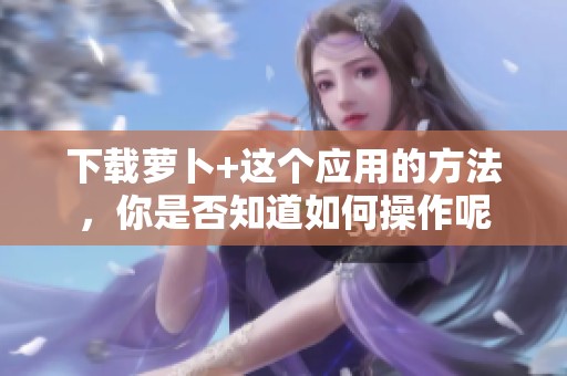 下载萝卜+这个应用的方法，你是否知道如何操作呢