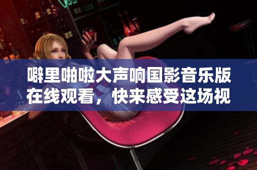 噼里啪啦大声响国影音乐版在线观看，快来感受这场视听盛宴！