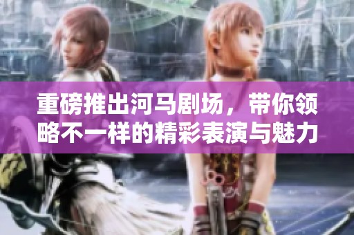 重磅推出河马剧场，带你领略不一样的精彩表演与魅力体验