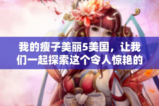 我的瘦子美丽5美国，让我们一起探索这个令人惊艳的故事！