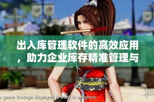 出入库管理软件的高效应用，助力企业库存精准管理与运作优化