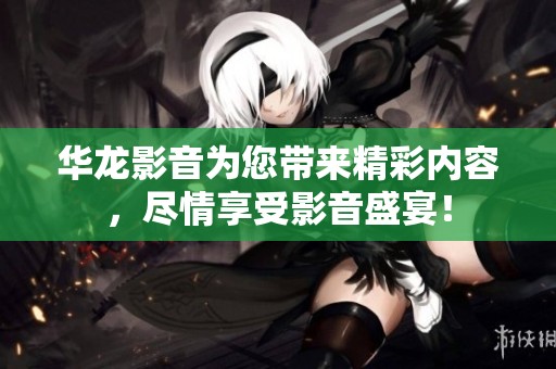 华龙影音为您带来精彩内容，尽情享受影音盛宴！