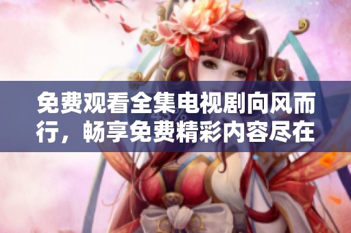免费观看全集电视剧向风而行，畅享免费精彩内容尽在其中