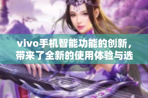 vivo手机智能功能的创新，带来了全新的使用体验与选择。
