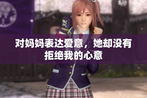 对妈妈表达爱意，她却没有拒绝我的心意