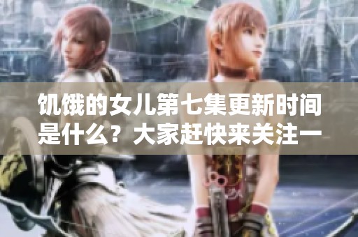 饥饿的女儿第七集更新时间是什么？大家赶快来关注一下吧！