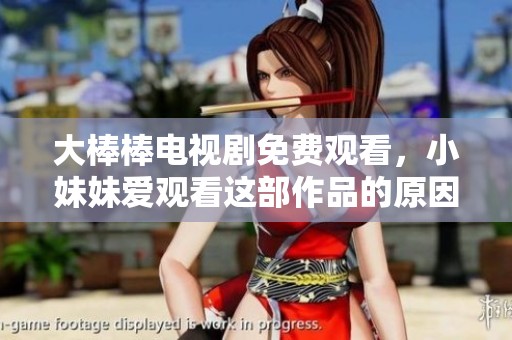 大棒棒电视剧免费观看，小妹妹爱观看这部作品的原因是什么呢