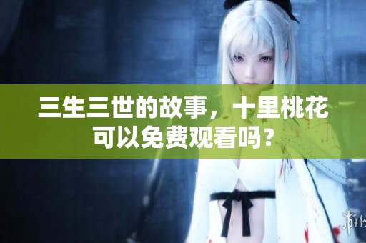 三生三世的故事，十里桃花可以免费观看吗？