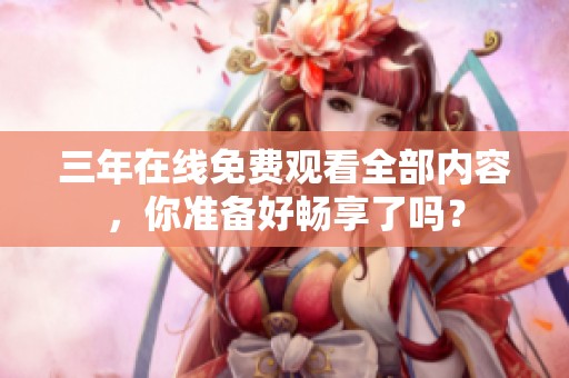 三年在线免费观看全部内容，你准备好畅享了吗？