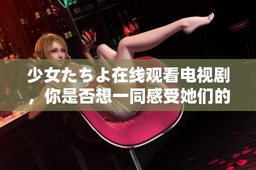 少女たちよ在线观看电视剧，你是否想一同感受她们的故事与成长呢