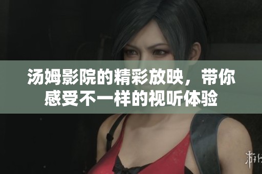 汤姆影院的精彩放映，带你感受不一样的视听体验