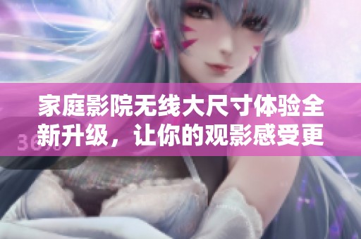 家庭影院无线大尺寸体验全新升级，让你的观影感受更加震撼！
