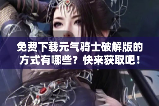 免费下载元气骑士破解版的方式有哪些？快来获取吧！