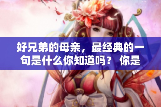 好兄弟的母亲，最经典的一句是什么你知道吗？ 你是否听过好兄弟的母亲的一句至理名言？