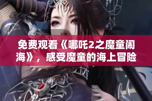 免费观看《哪吒2之魔童闹海》，感受魔童的海上冒险魅力与精彩剧情