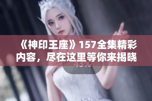 《神印王座》157全集精彩内容，尽在这里等你来揭晓！