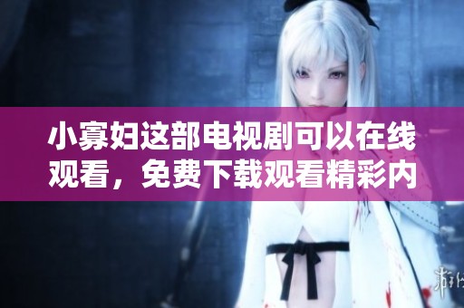 小寡妇这部电视剧可以在线观看，免费下载观看精彩内容！